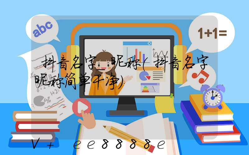 抖音名字_昵称(抖音名字昵称简单干净)