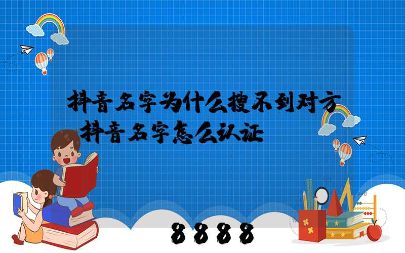 抖音名字为什么搜不到对方(抖音名字怎么认证)