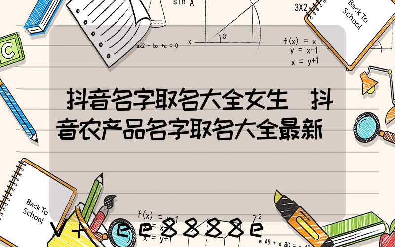 抖音名字取名大全女生(抖音农产品名字取名大全最新)
