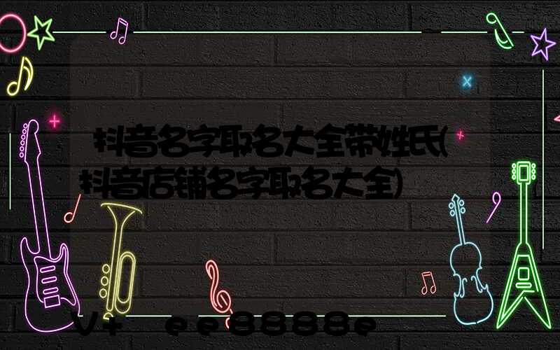 抖音名字取名大全带姓氏(抖音店铺名字取名大全)