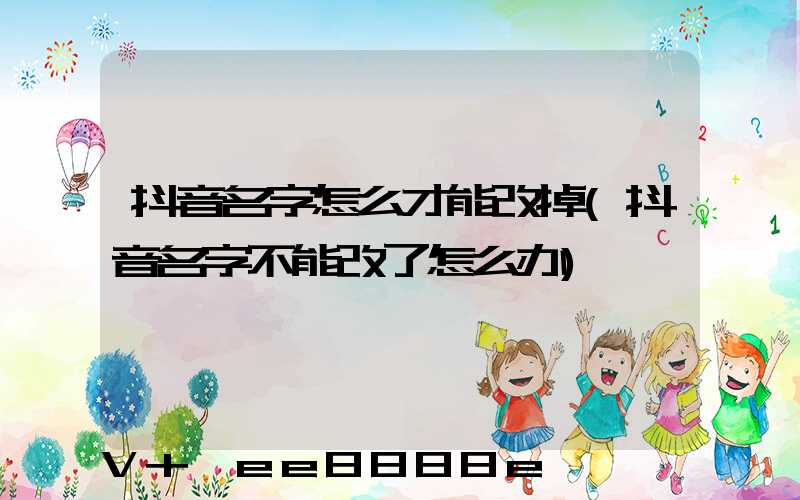 抖音名字怎么才能改掉(抖音名字不能改了怎么办)