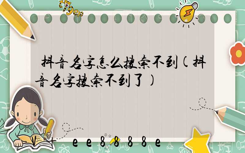 抖音名字怎么搜索不到(抖音名字搜索不到了)