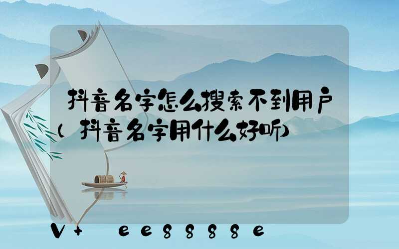 抖音名字怎么搜索不到用户(抖音名字用什么好听)