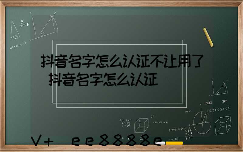 抖音名字怎么认证不让用了(抖音名字怎么认证)