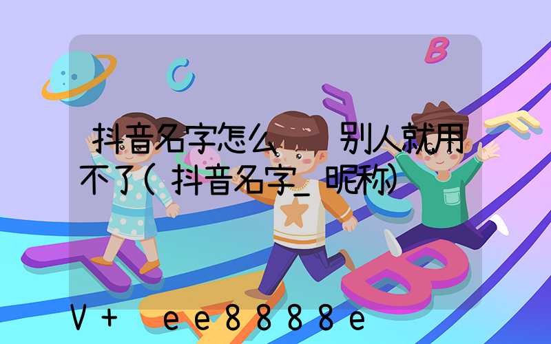 抖音名字怎么认证别人就用不了(抖音名字_昵称)