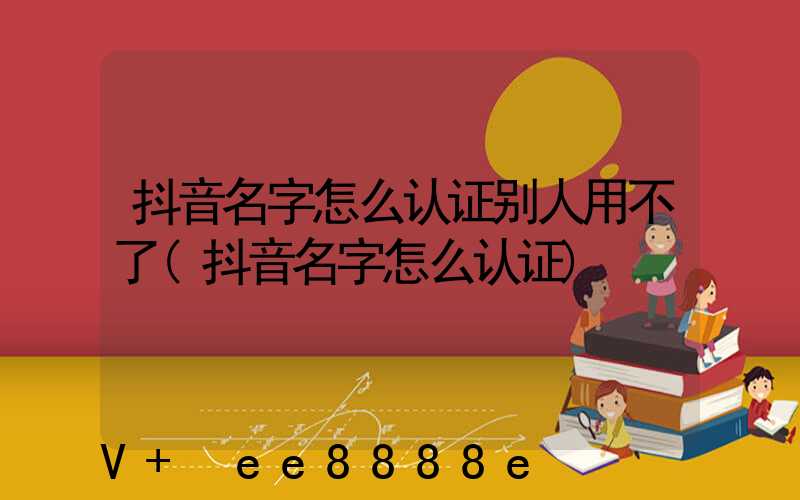 抖音名字怎么认证别人用不了(抖音名字怎么认证)