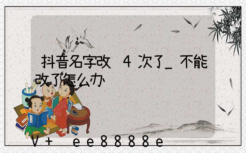 抖音名字改过4次了_不能改了怎么办