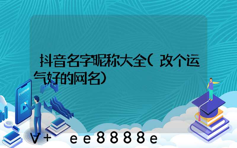 抖音名字昵称大全(改个运气好的网名)