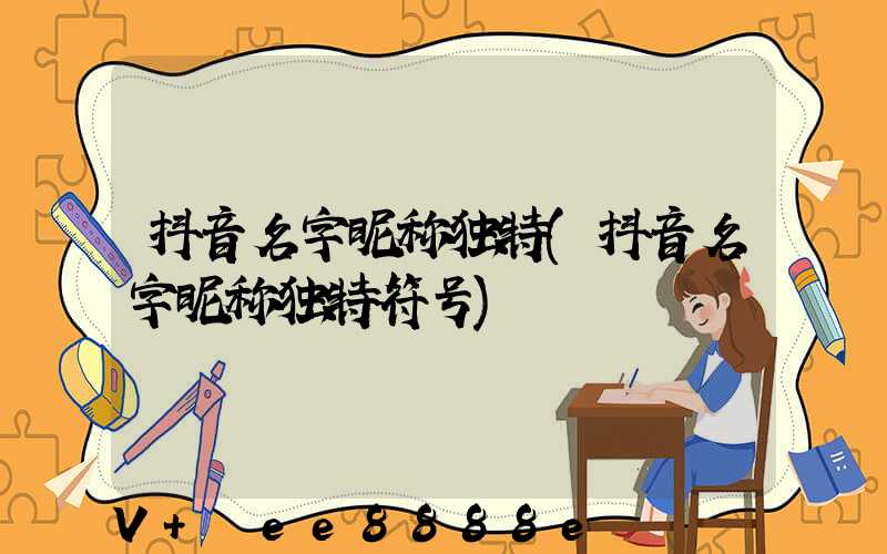 抖音名字昵称独特(抖音名字昵称独特符号)