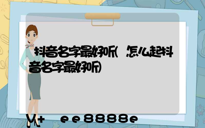 抖音名字最好听(怎么起抖音名字最好听)