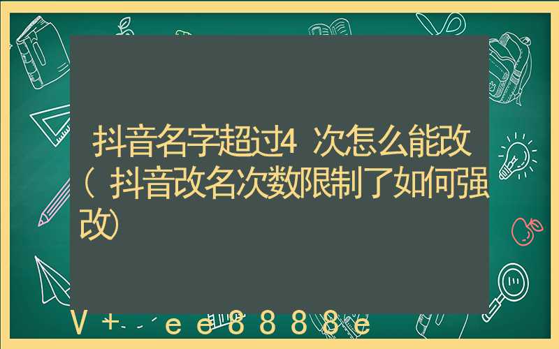 抖音名字超过4次怎么能改(抖音改名次数限制了如何强改)