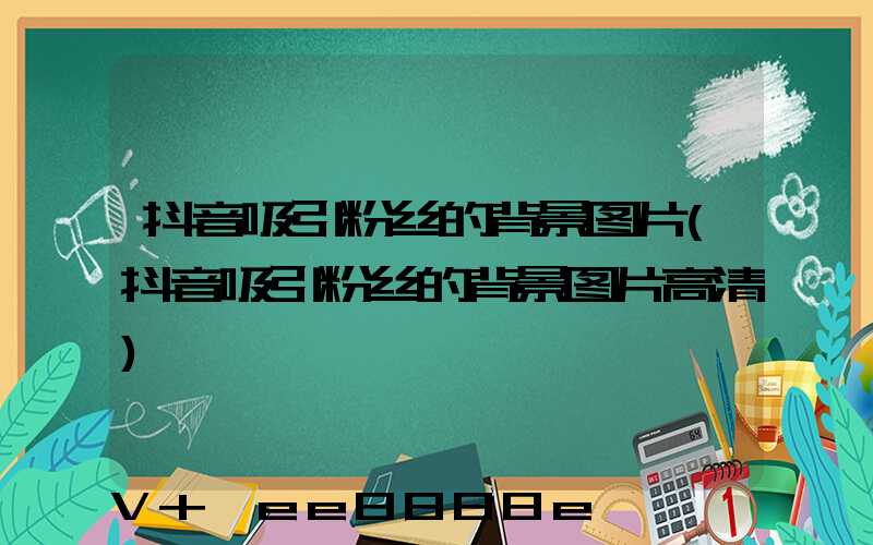 抖音吸引粉丝的背景图片(抖音吸引粉丝的背景图片高清)