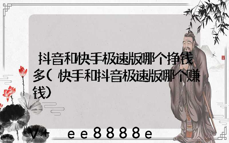 抖音和快手极速版哪个挣钱多(快手和抖音极速版哪个赚钱)