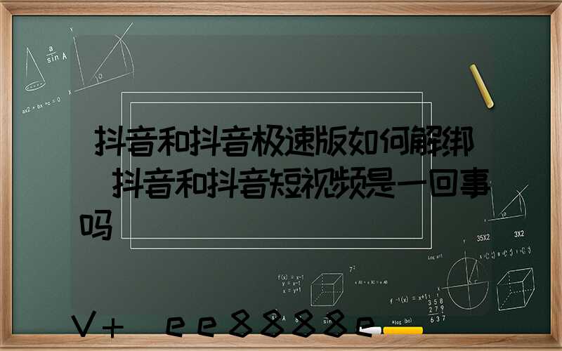抖音和抖音极速版如何解绑(抖音和抖音短视频是一回事吗)