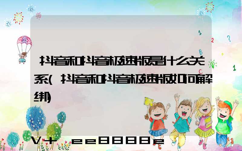 抖音和抖音极速版是什么关系(抖音和抖音极速版如何解绑)