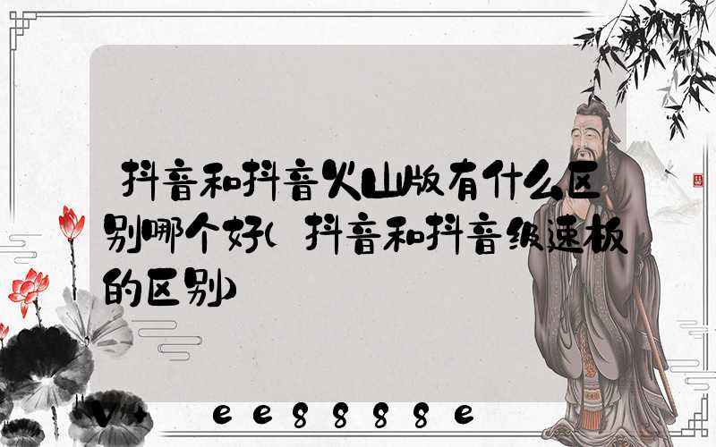 抖音和抖音火山版有什么区别哪个好(抖音和抖音级速板的区别)