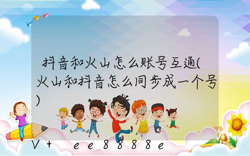 抖音和火山怎么账号互通(火山和抖音怎么同步成一个号)