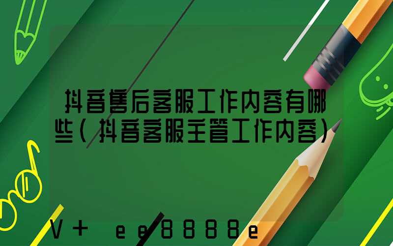 抖音售后客服工作内容有哪些(抖音客服主管工作内容)