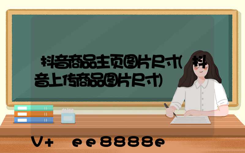 抖音商品主页图片尺寸(抖音上传商品图片尺寸)