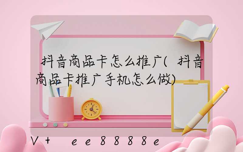 抖音商品卡怎么推广(抖音商品卡推广手机怎么做)