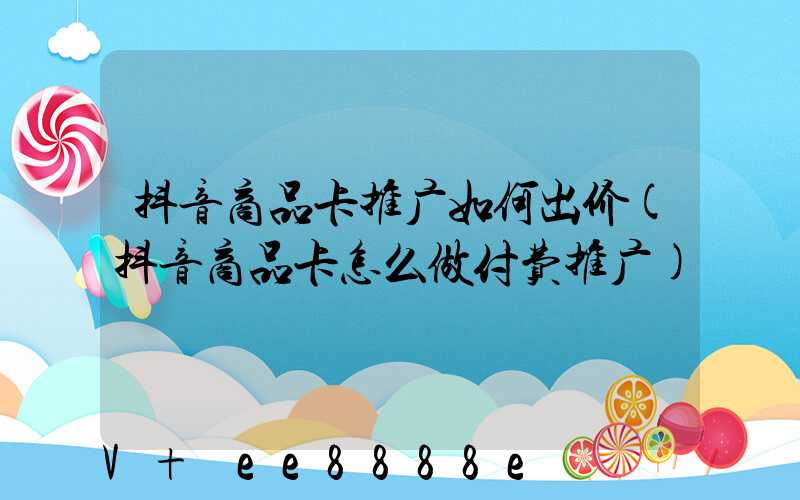 抖音商品卡推广如何出价(抖音商品卡怎么做付费推广)