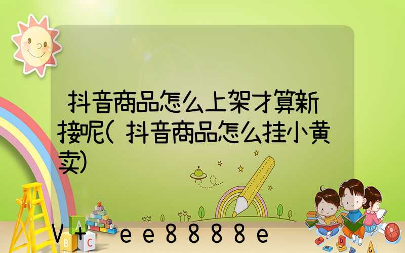 抖音商品怎么上架才算新链接呢(抖音商品怎么挂小黄车卖)