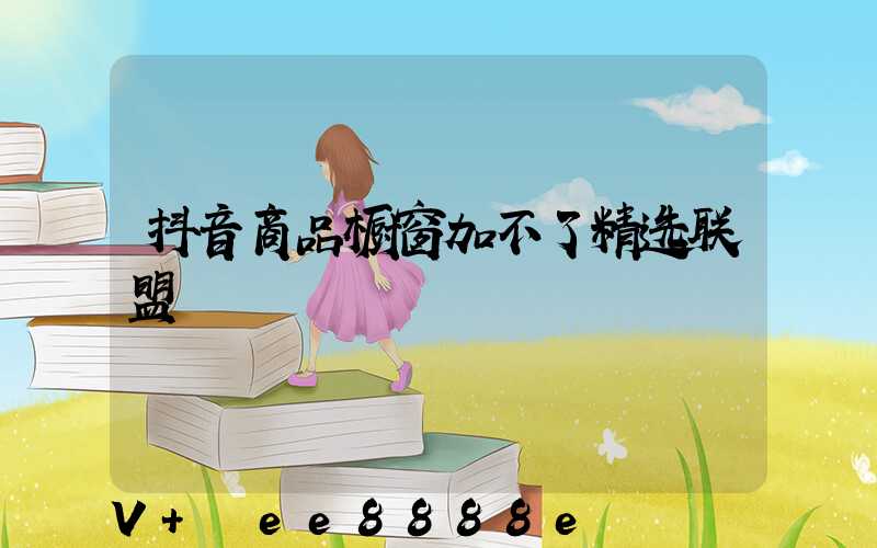 抖音商品橱窗加不了精选联盟