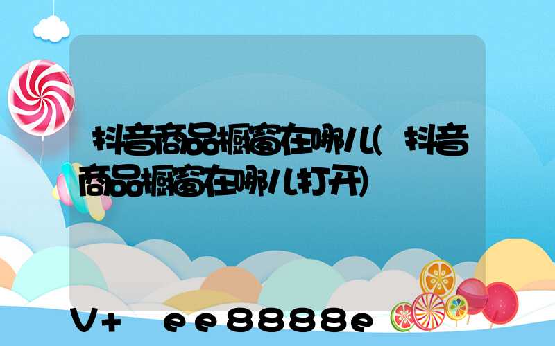 抖音商品橱窗在哪儿(抖音商品橱窗在哪儿打开)