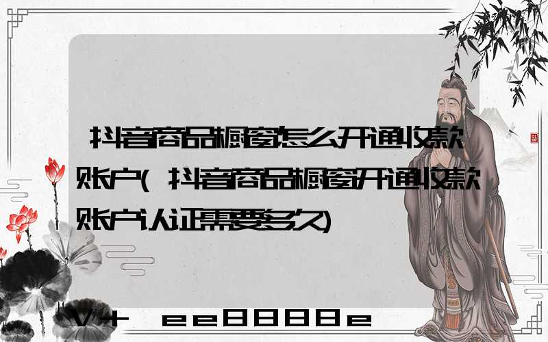 抖音商品橱窗怎么开通收款账户(抖音商品橱窗开通收款账户认证需要多久)