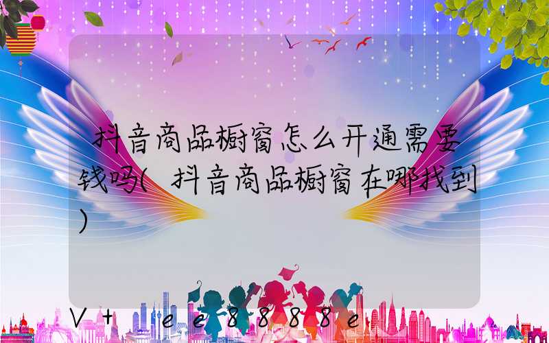 抖音商品橱窗怎么开通需要钱吗(抖音商品橱窗在哪找到)