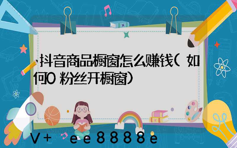 抖音商品橱窗怎么赚钱(如何0粉丝开橱窗)