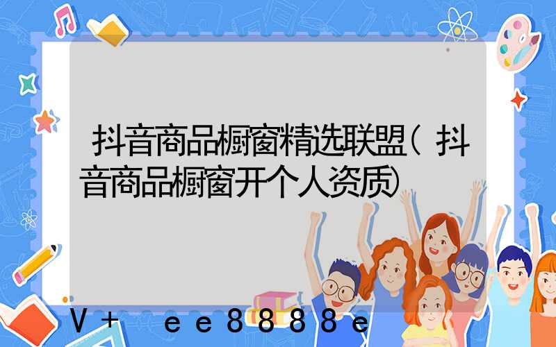 抖音商品橱窗精选联盟(抖音商品橱窗开个人资质)