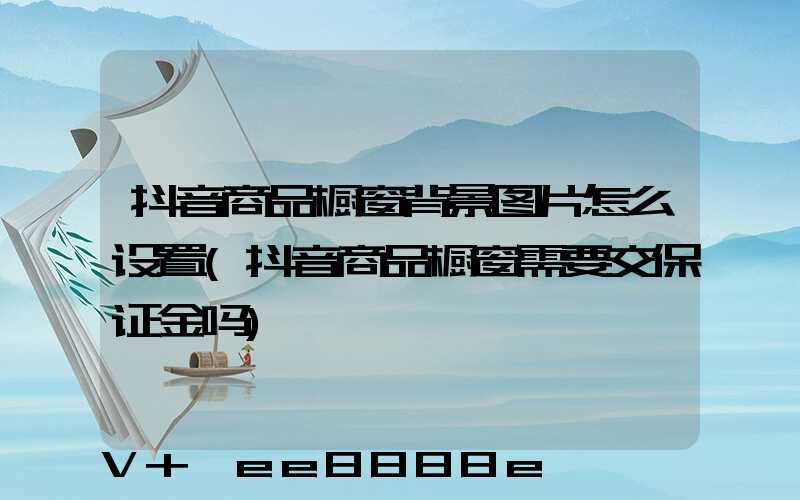 抖音商品橱窗背景图片怎么设置(抖音商品橱窗需要交保证金吗)