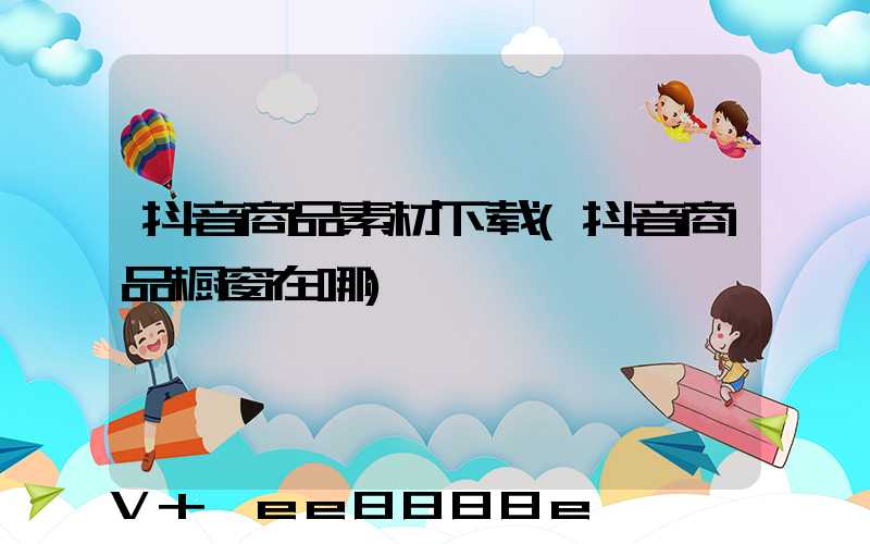 抖音商品素材下载(抖音商品橱窗在哪)