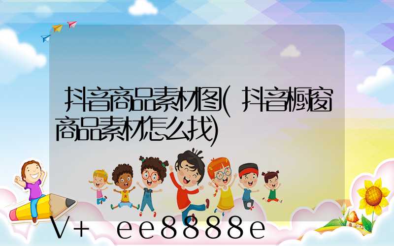 抖音商品素材图(抖音橱窗商品素材怎么找)
