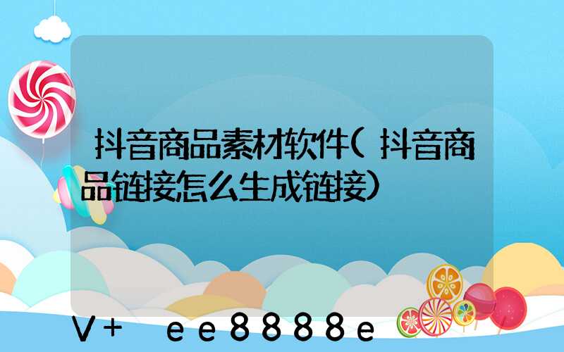 抖音商品素材软件(抖音商品链接怎么生成链接)