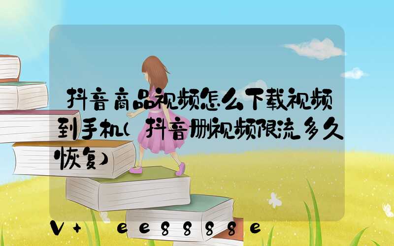 抖音商品视频怎么下载视频到手机(抖音删视频限流多久恢复)