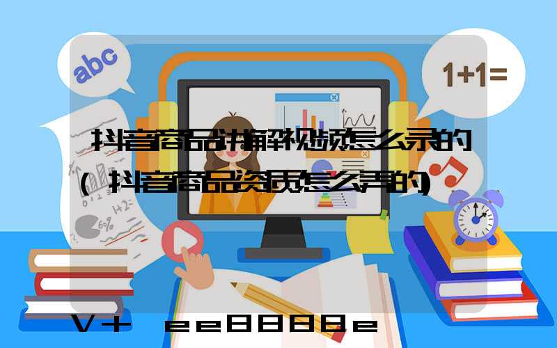 抖音商品讲解视频怎么录的(抖音商品资质怎么弄的)