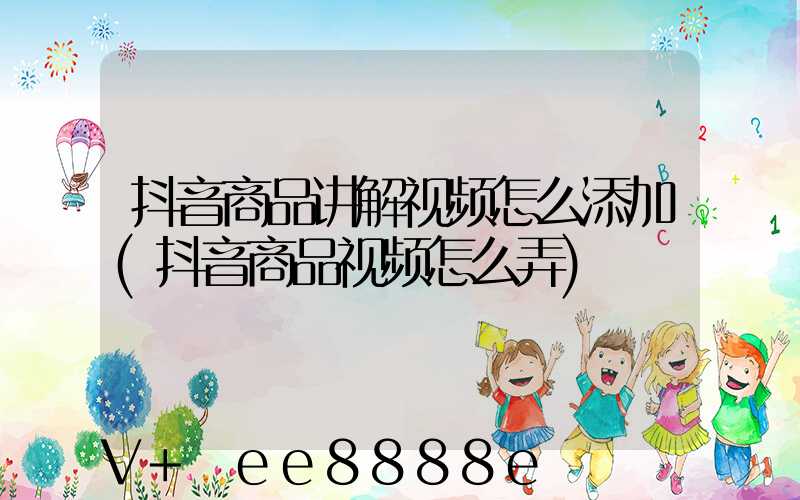 抖音商品讲解视频怎么添加(抖音商品视频怎么弄)