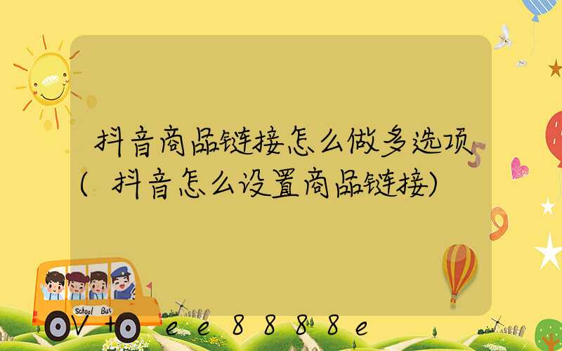 抖音商品链接怎么做多选项(抖音怎么设置商品链接)