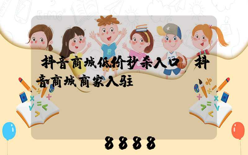 抖音商城低价秒杀入口(抖音商城商家入驻)