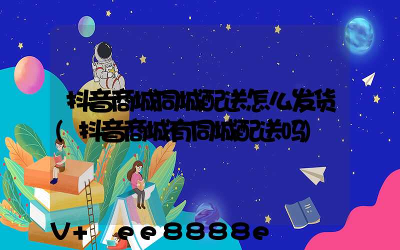 抖音商城同城配送怎么发货(抖音商城有同城配送吗)