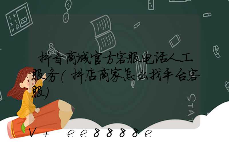 抖音商城官方客服电话人工服务(抖店商家怎么找平台客服)