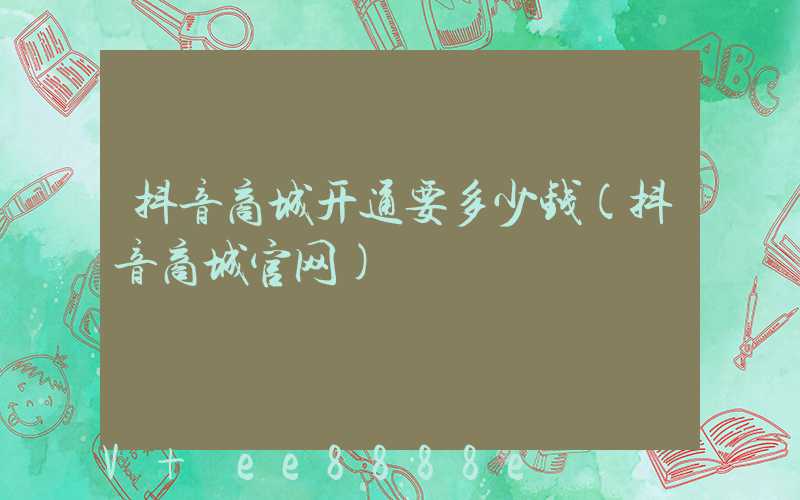 抖音商城开通要多少钱(抖音商城官网)