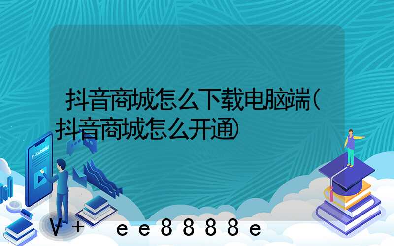 抖音商城怎么下载电脑端(抖音商城怎么开通)