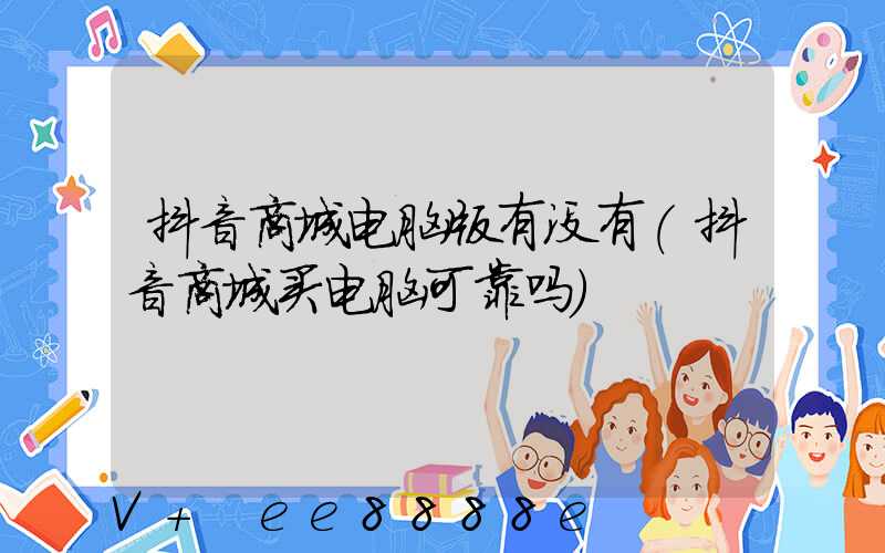抖音商城电脑版有没有(抖音商城买电脑可靠吗)