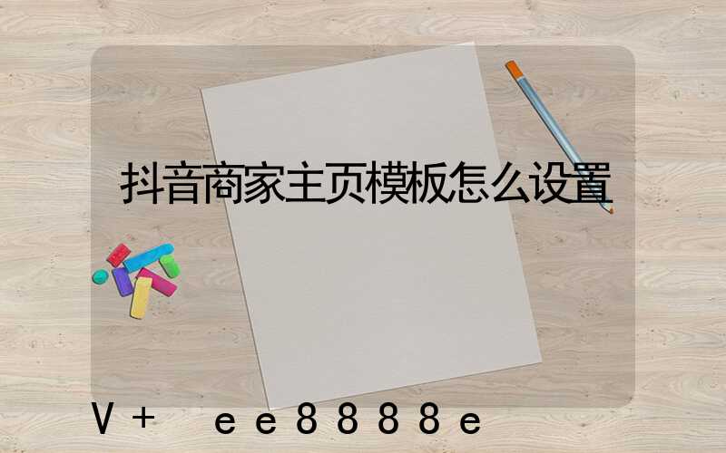 抖音商家主页模板怎么设置