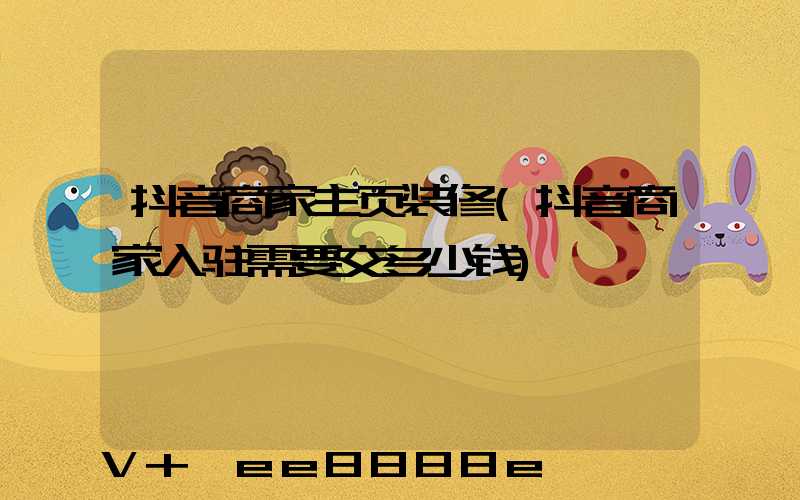 抖音商家主页装修(抖音商家入驻需要交多少钱)