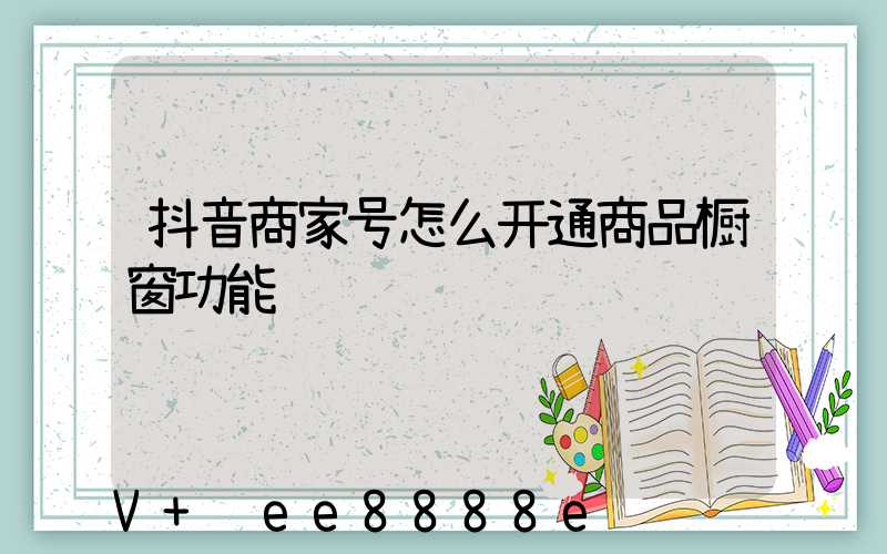 抖音商家号怎么开通商品橱窗功能