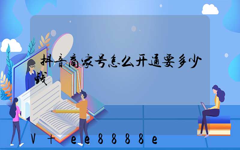 抖音商家号怎么开通要多少钱
